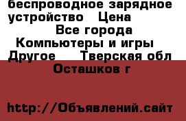 беспроводное зарядное устройство › Цена ­ 2 190 - Все города Компьютеры и игры » Другое   . Тверская обл.,Осташков г.